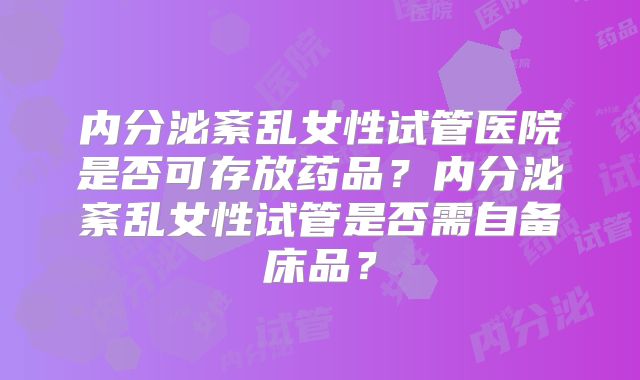 内分泌紊乱女性试管医院是否可存放药品？内分泌紊乱女性试管是否需自备床品？
