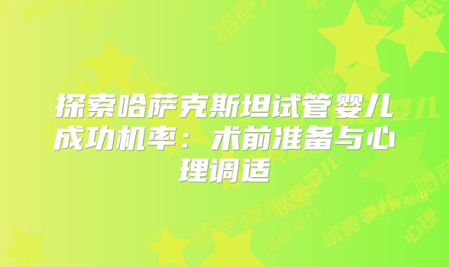 探索哈萨克斯坦试管婴儿成功机率：术前准备与心理调适
