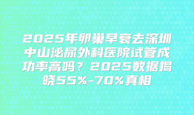 2025年卵巢早衰去深圳中山泌尿外科医院试管成功率高吗？2025数据揭晓55%-70%真相