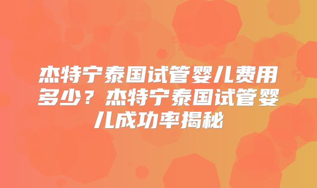 杰特宁泰国试管婴儿费用多少?杰特宁泰国试管婴儿成功率揭秘