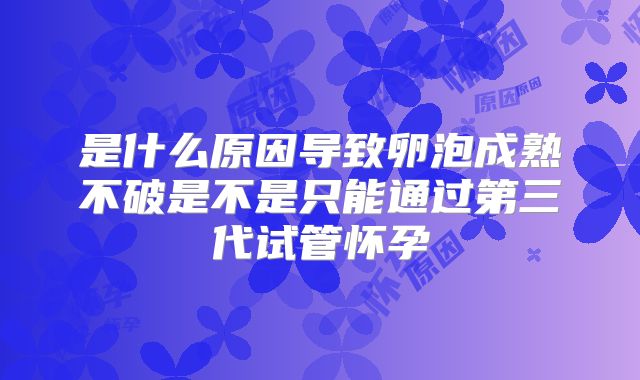 是什么原因导致卵泡成熟不破是不是只能通过第三代试管怀孕