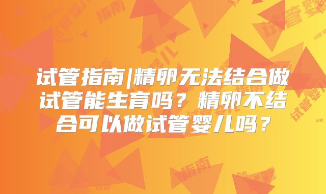 试管指南|精卵无法结合做试管能生育吗?精卵不结合可以做试管婴儿吗?