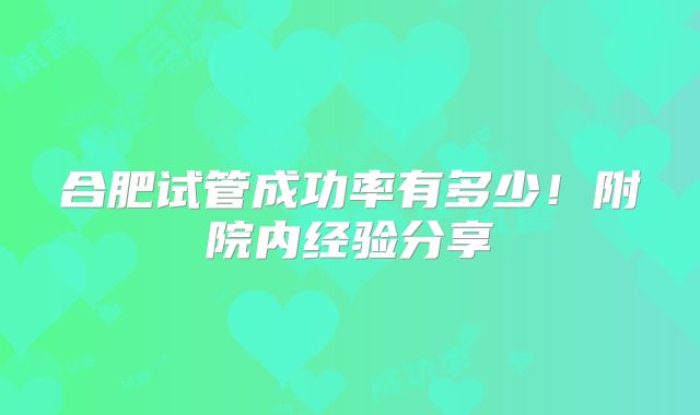 合肥试管成功率有多少!附院内经验分享