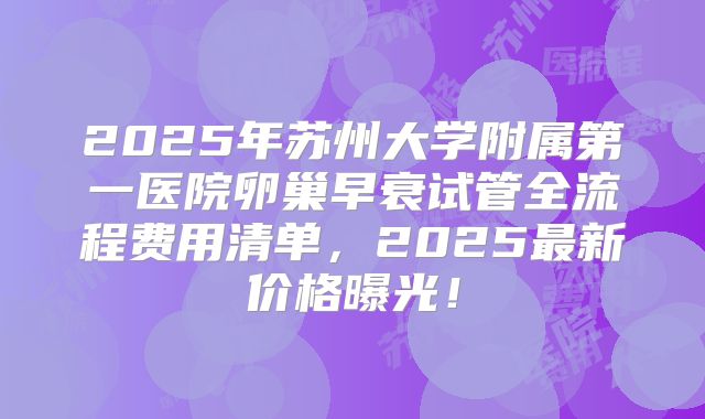 2025年苏州大学附属第一医院卵巢早衰试管全流程费用清单,2025最新价格曝光!