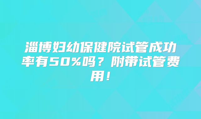 淄博妇幼保健院试管成功率有50%吗？附带试管费用！
