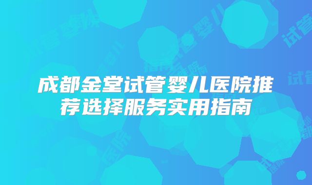 成都金堂试管婴儿医院推荐选择服务实用指南