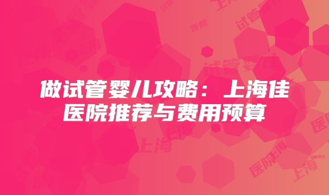 做试管婴儿攻略:上海佳医院推荐与费用预算