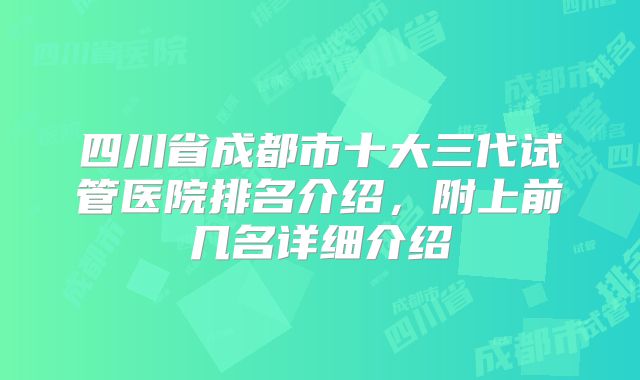 四川省成都市十大三代试管医院排名介绍,附上前几名详细介绍