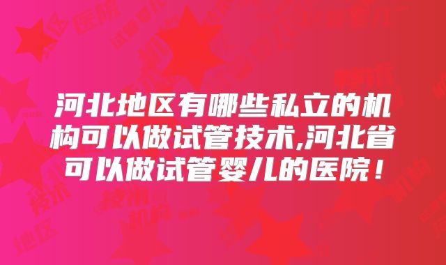 河北地区有哪些私立的机构可以做试管技术,河北省可以做试管婴儿的医院!