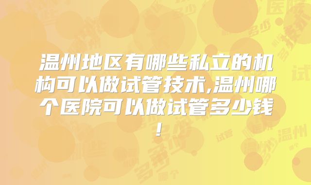温州地区有哪些私立的机构可以做试管技术,温州哪个医院可以做试管多少钱!
