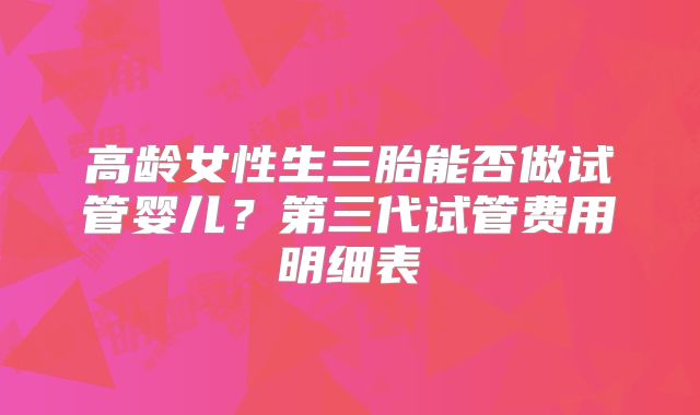 高龄女性生三胎能否做试管婴儿?第三代试管费用明细表