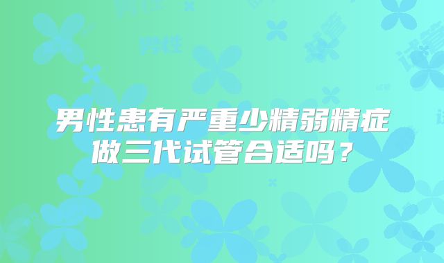 男性患有严重少精弱精症做三代试管合适吗？