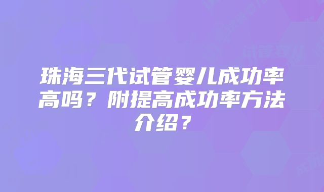 珠海三代试管婴儿成功率高吗？附提高成功率方法介绍？