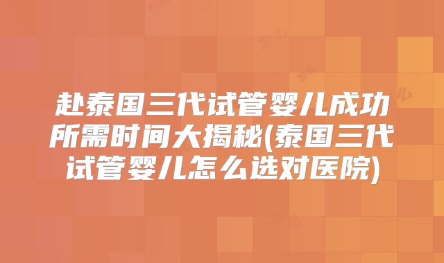 赴泰国三代试管婴儿成功所需时间大揭秘(泰国三代试管婴儿怎么选对医院)