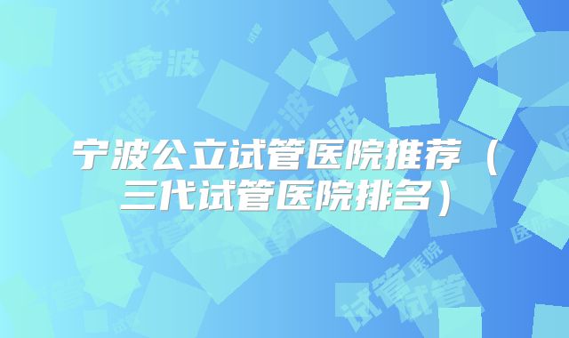 宁波公立试管医院推荐(三代试管医院排名)
