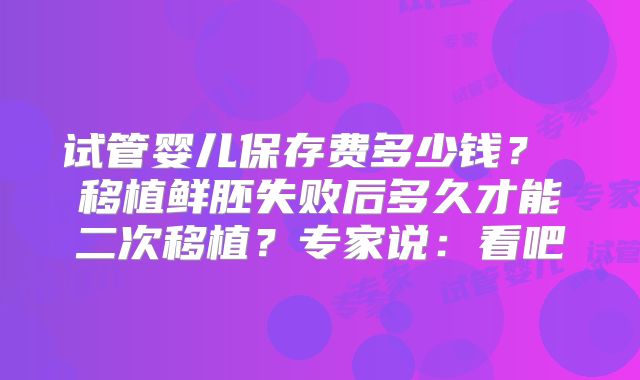 试管婴儿保存费多少钱? 移植鲜胚失败后多久才能二次移植?专家说:看吧