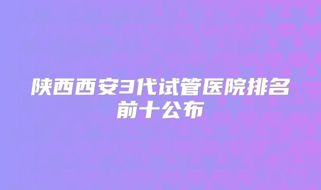 陕西西安3代试管医院排名前十公布
