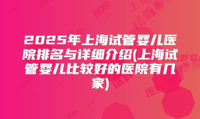 2025年上海试管婴儿医院排名与详细介绍(上海试管婴儿比较好的医院有几家)