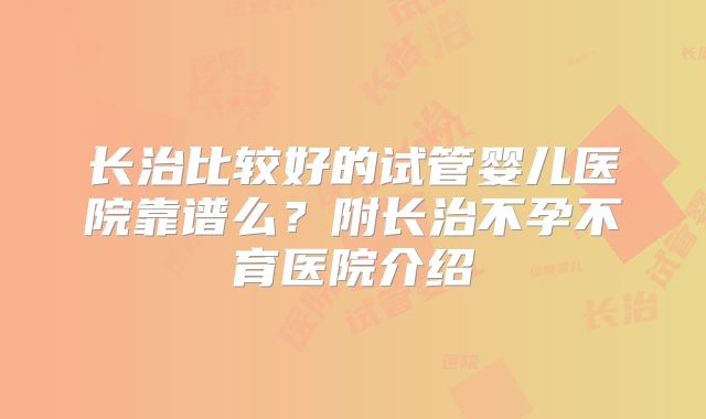 长治比较好的试管婴儿医院靠谱么?附长治不孕不育医院介绍