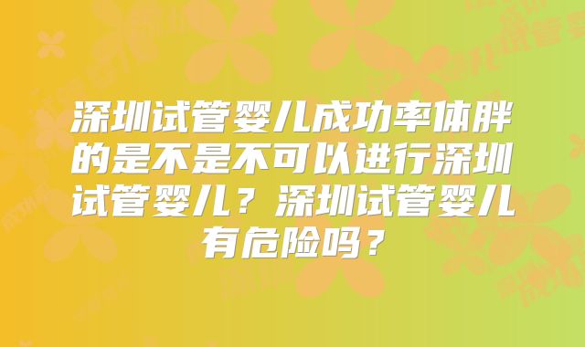 深圳试管婴儿成功率体胖的是不是不可以进行深圳试管婴儿?深圳试管婴儿有危险吗?