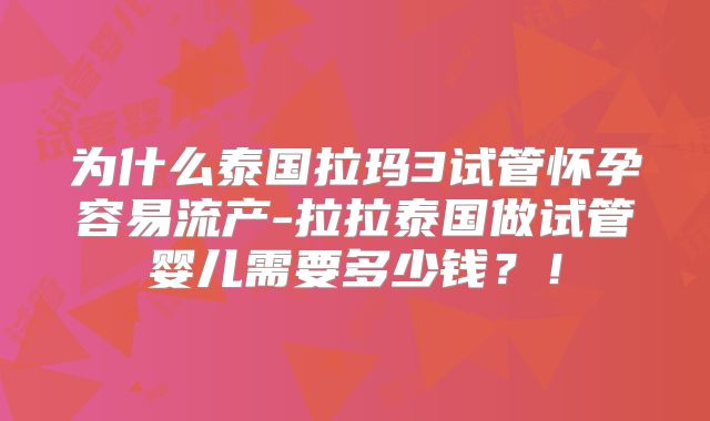 为什么泰国拉玛3试管怀孕容易流产-拉拉泰国做试管婴儿需要多少钱？！