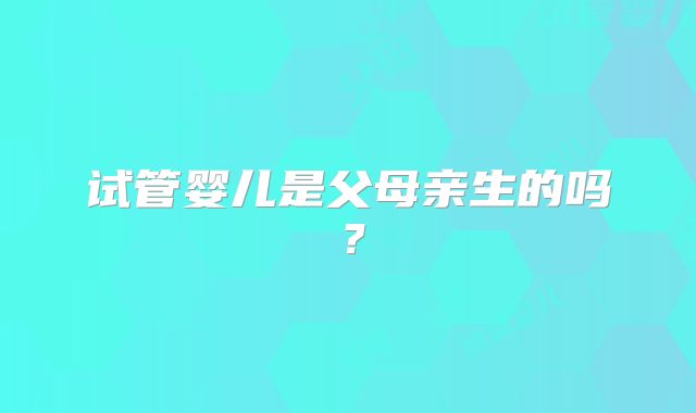 试管婴儿是父母亲生的吗？