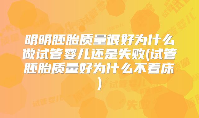 明明胚胎质量很好为什么做试管婴儿还是失败(试管胚胎质量好为什么不着床)