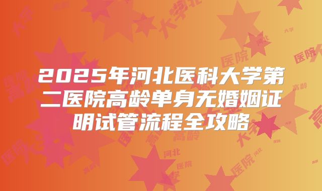 2025年河北医科大学第二医院高龄单身无婚姻证明试管流程全攻略