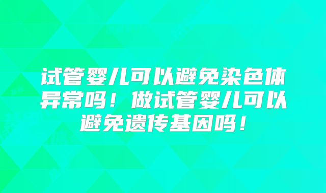 试管婴儿可以避免染色体异常吗！做试管婴儿可以避免遗传基因吗！