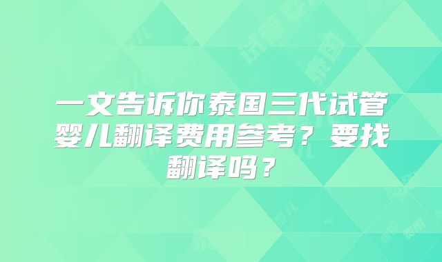 一文告诉你泰国三代试管婴儿翻译费用参考?要找翻译吗?