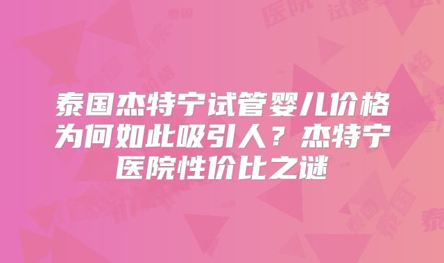 泰国杰特宁试管婴儿价格为何如此吸引人？杰特宁医院性价比之谜