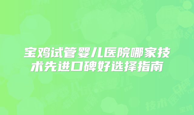 宝鸡试管婴儿医院哪家技术先进口碑好选择指南