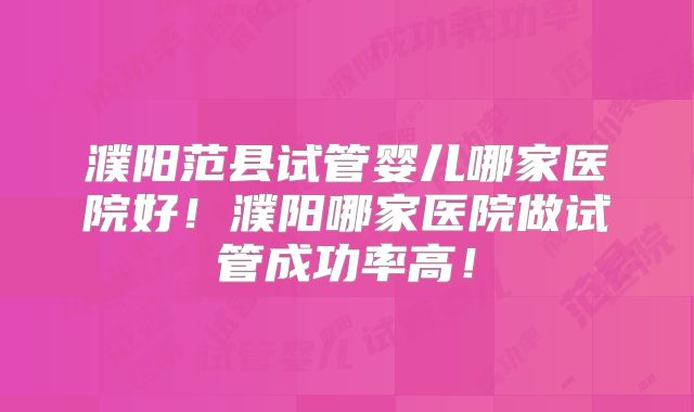 濮阳范县试管婴儿哪家医院好!濮阳哪家医院做试管成功率高!
