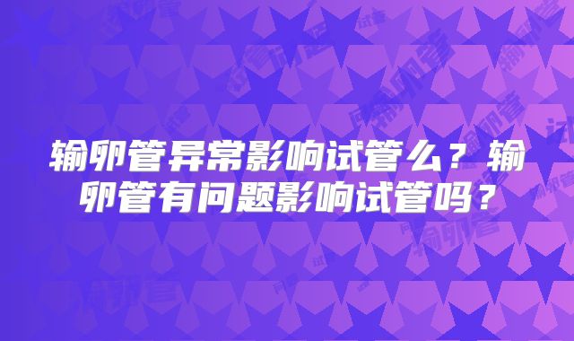 输卵管异常影响试管么?输卵管有问题影响试管吗?