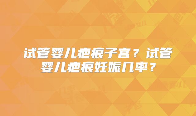 试管婴儿疤痕子宫?试管婴儿疤痕妊娠几率?