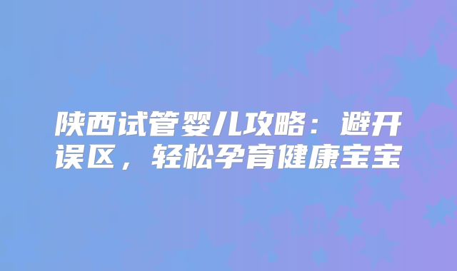 陕西试管婴儿攻略：避开误区，轻松孕育健康宝宝