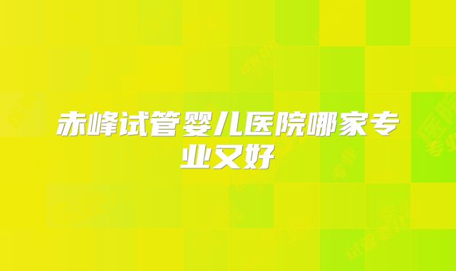 赤峰试管婴儿医院哪家专业又好