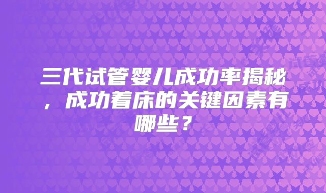 三代试管婴儿成功率揭秘，成功着床的关键因素有哪些？