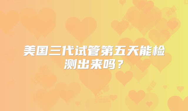 美国三代试管第五天能检测出来吗?
