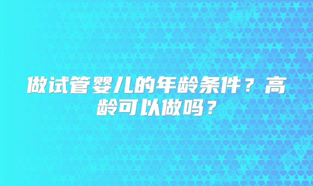 做试管婴儿的年龄条件?高龄可以做吗?