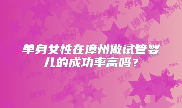 单身女性在漳州做试管婴儿的成功率高吗？