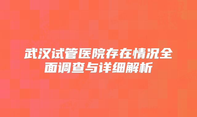 武汉试管医院存在情况全面调查与详细解析