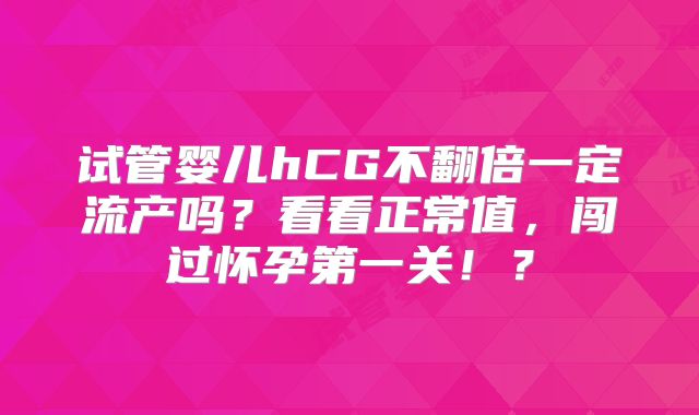 试管婴儿hCG不翻倍一定流产吗?看看正常值,闯过怀孕第一关!?