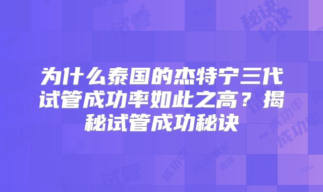 为什么泰国的杰特宁三代试管成功率如此之高？揭秘试管成功秘诀