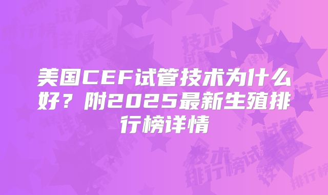 美国CEF试管技术为什么好?附2025最新生殖排行榜详情