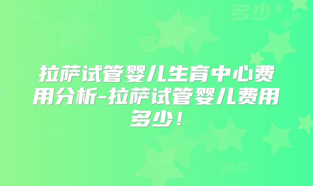 拉萨试管婴儿生育中心费用分析-拉萨试管婴儿费用多少!