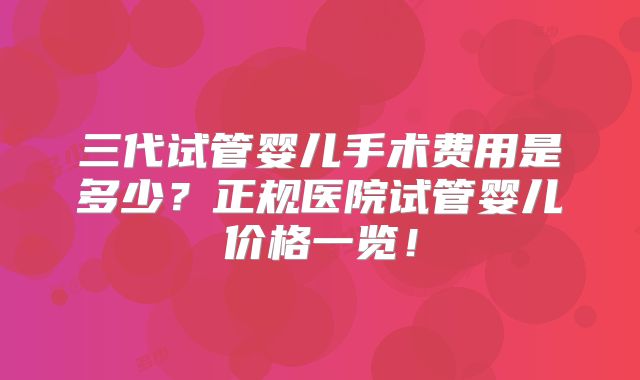 三代试管婴儿手术费用是多少？正规医院试管婴儿价格一览！