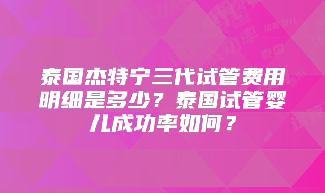 泰国杰特宁三代试管费用明细是多少？泰国试管婴儿成功率如何？