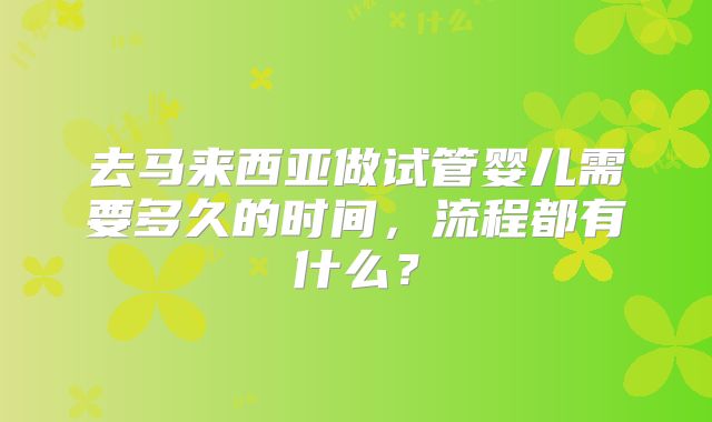 去马来西亚做试管婴儿需要多久的时间，流程都有什么？