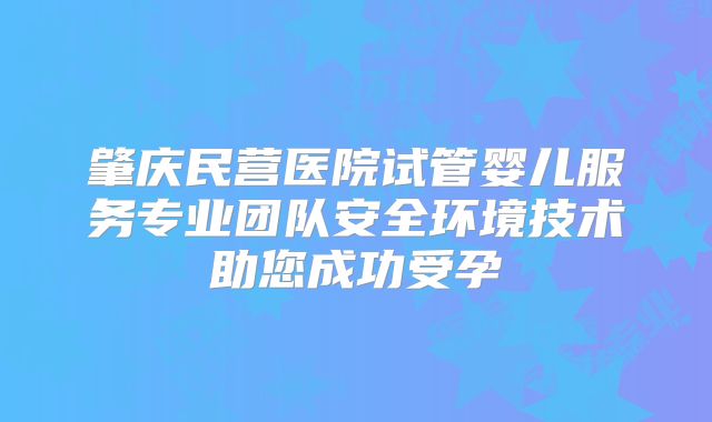 肇庆民营医院试管婴儿服务专业团队安全环境技术助您成功受孕